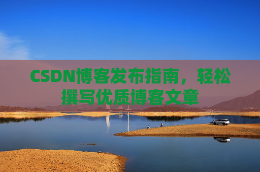 CSDN博客发布指南，轻松撰写优质博客文章